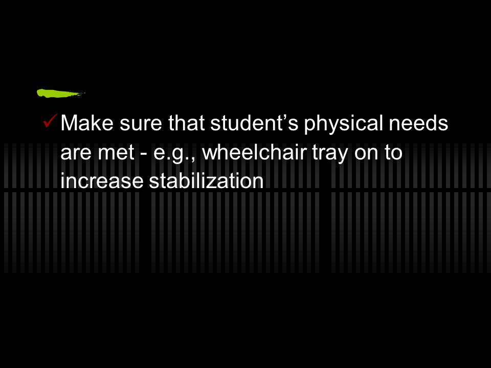 Make sure that student’s physical needs are met - e.g., wheelchair tray on to increase stabilization
