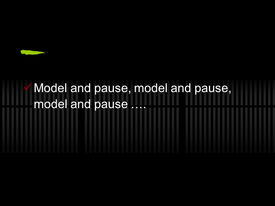 Model and pause, model and pause, model and pause ….