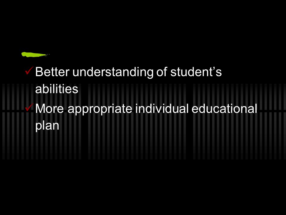 Better understanding of student’s abilities More appropriate individual educational plan
