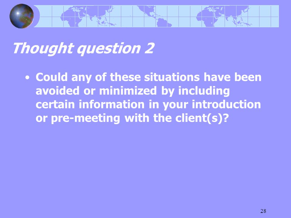 28 Thought question 2 Could any of these situations have been avoided or minimized by including certain information in your introduction or pre-meeting with the client(s)