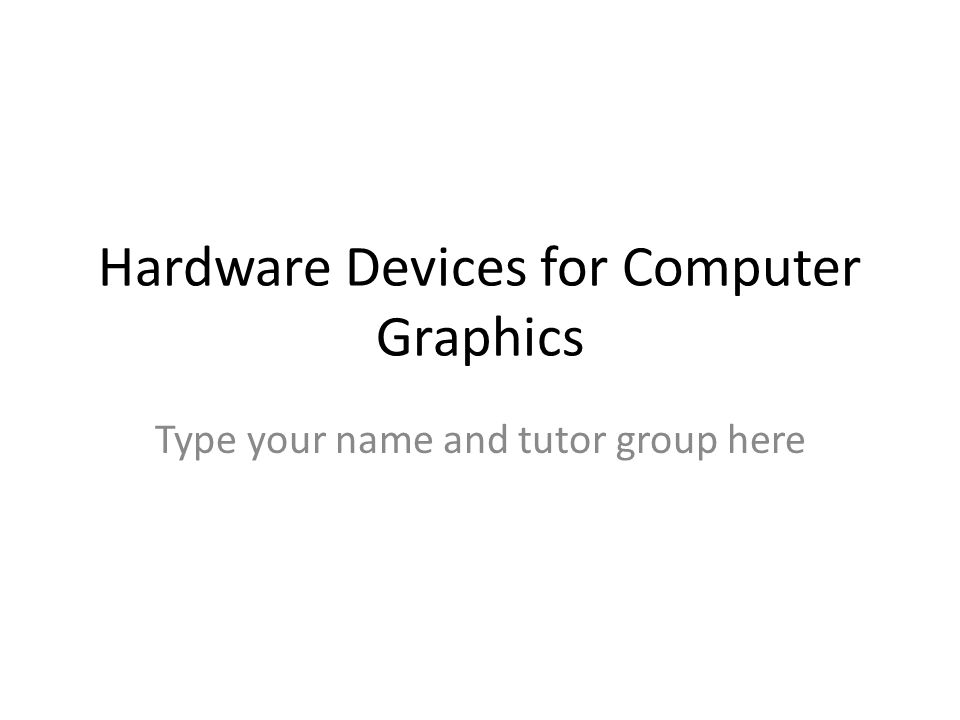 Hardware Devices for Computer Graphics Type your name and tutor group here