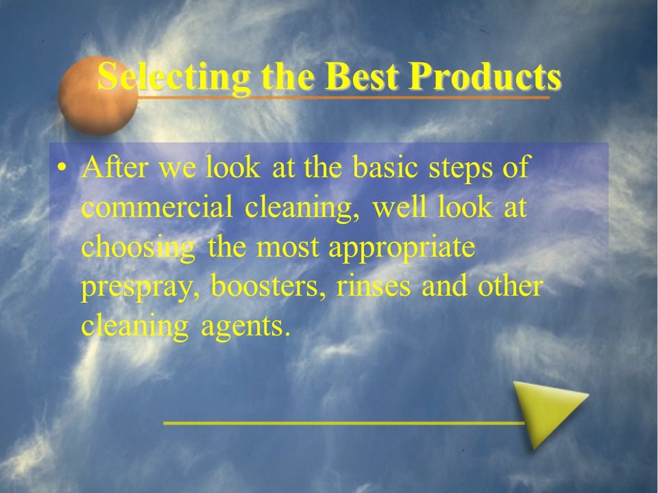 Selecting the Best Products After we look at the basic steps of commercial cleaning, well look at choosing the most appropriate prespray, boosters, rinses and other cleaning agents.