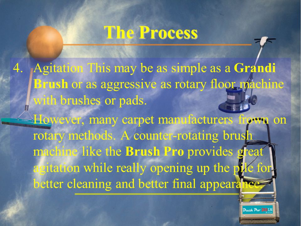 The Process 4.Agitation This may be as simple as a Grandi Brush or as aggressive as rotary floor machine with brushes or pads.
