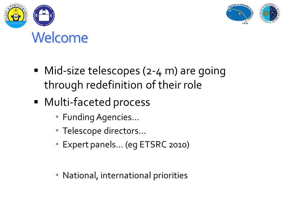 Welcome  Mid-size telescopes (2-4 m) are going through redefinition of their role  Multi-faceted process  Funding Agencies…  Telescope directors…  Expert panels… (eg ETSRC 2010)  National, international priorities