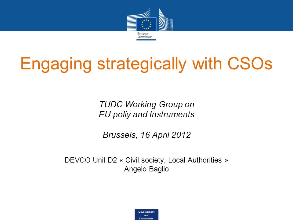 Development and Cooperation Engaging strategically with CSOs TUDC Working Group on EU poliy and Instruments Brussels, 16 April 2012 DEVCO Unit D2 « Civil society, Local Authorities » Angelo Baglio