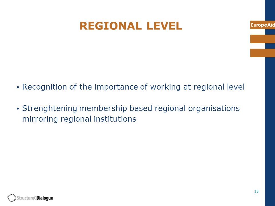 EuropeAid 15 REGIONAL LEVEL Recognition of the importance of working at regional level Strenghtening membership based regional organisations mirroring regional institutions