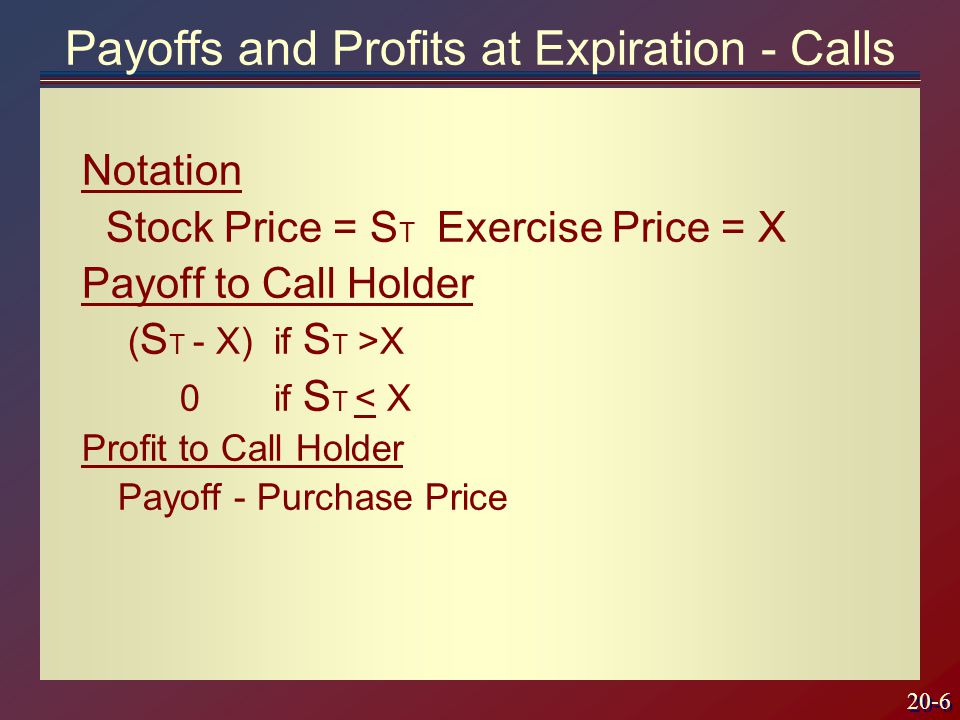 20-6 Notation Stock Price = S T Exercise Price = X Payoff to Call Holder ( S T - X) if S T >X 0if S T < X Profit to Call Holder Payoff - Purchase Price Payoffs and Profits at Expiration - Calls