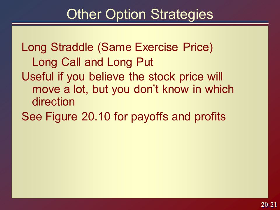 20-21 Long Straddle (Same Exercise Price) Long Call and Long Put Useful if you believe the stock price will move a lot, but you don’t know in which direction See Figure for payoffs and profits Other Option Strategies