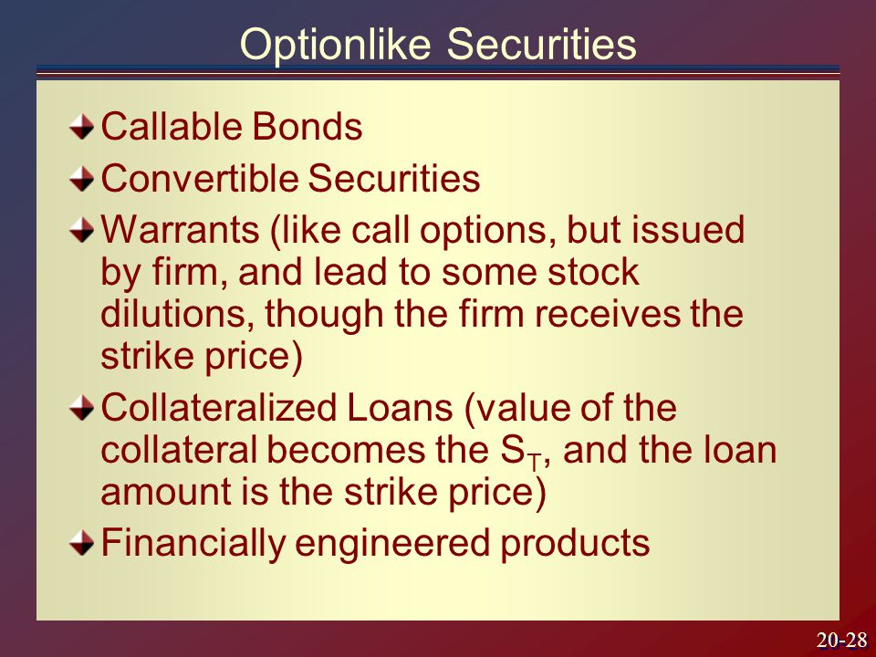 20-28 Optionlike Securities Callable Bonds Convertible Securities Warrants (like call options, but issued by firm, and lead to some stock dilutions, though the firm receives the strike price) Collateralized Loans (value of the collateral becomes the S T, and the loan amount is the strike price) Financially engineered products
