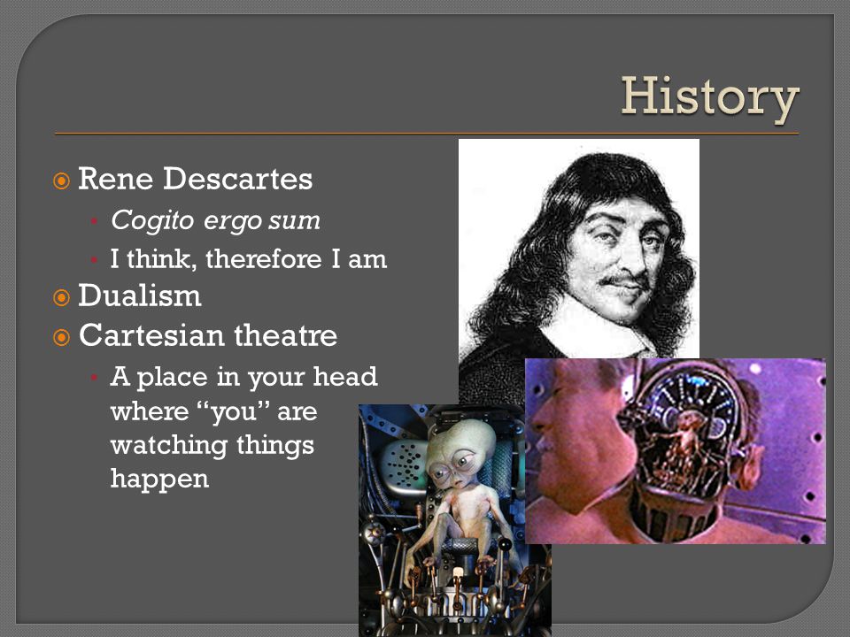  Rene Descartes Cogito ergo sum I think, therefore I am  Dualism  Cartesian theatre A place in your head where you are watching things happen