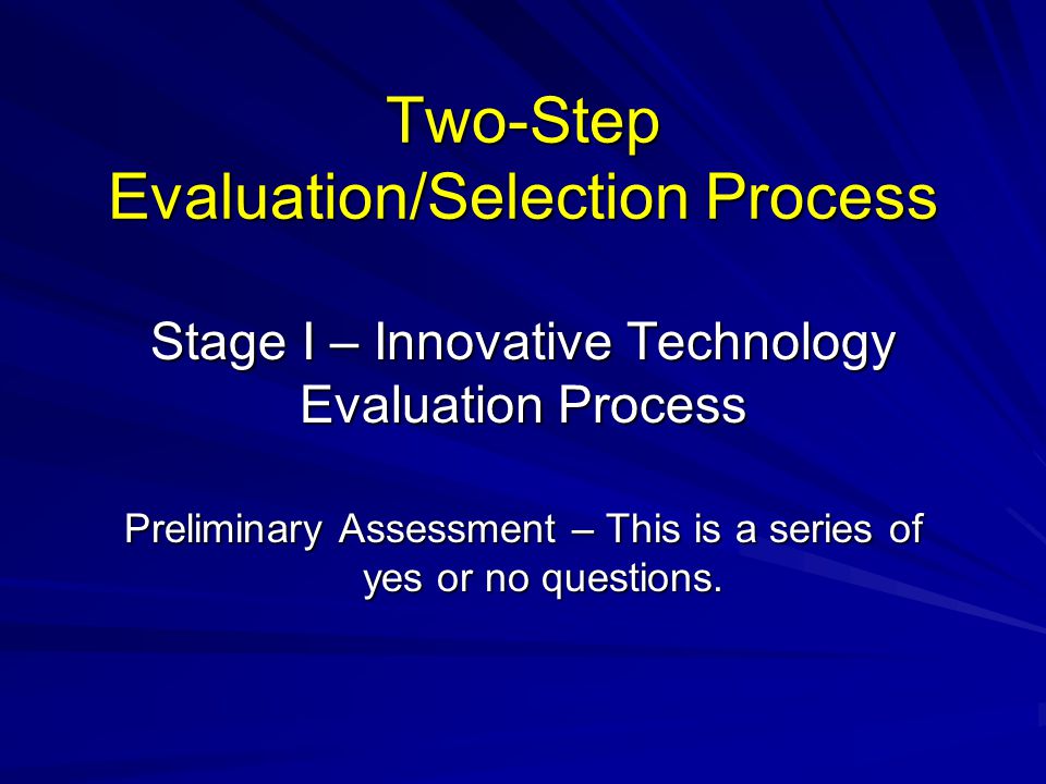 Two-Step Evaluation/Selection Process Stage I – Innovative Technology Evaluation Process Preliminary Assessment – This is a series of yes or no questions.