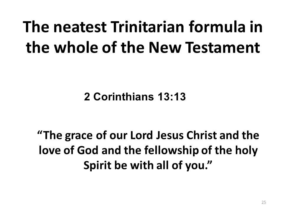 The neatest Trinitarian formula in the whole of the New Testament The grace of our Lord Jesus Christ and the love of God and the fellowship of the holy Spirit be with all of you Corinthians 13:13