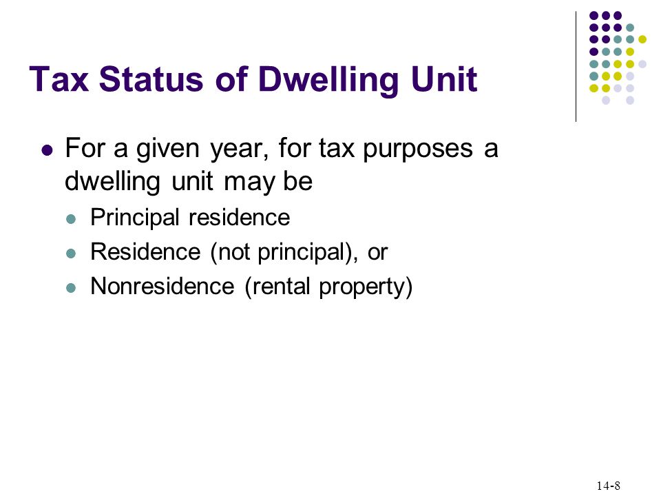 14-8 Tax Status of Dwelling Unit For a given year, for tax purposes a dwelling unit may be Principal residence Residence (not principal), or Nonresidence (rental property)