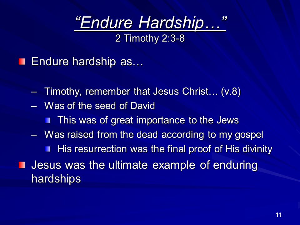 11 Endure Hardship… 2 Timothy 2:3-8 Endure hardship as… –Timothy, remember that Jesus Christ… (v.8) –Was of the seed of David This was of great importance to the Jews –Was raised from the dead according to my gospel His resurrection was the final proof of His divinity Jesus was the ultimate example of enduring hardships