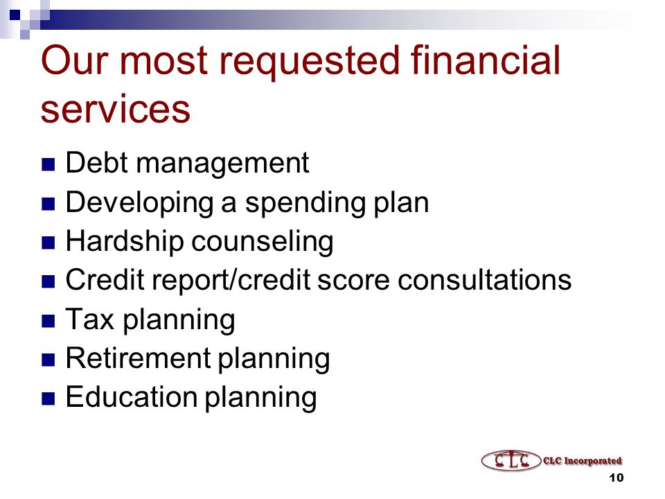10 Our most requested financial services Debt management Developing a spending plan Hardship counseling Credit report/credit score consultations Tax planning Retirement planning Education planning