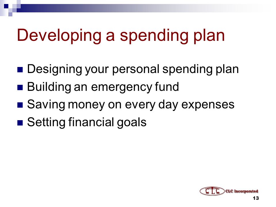 13 Developing a spending plan Designing your personal spending plan Building an emergency fund Saving money on every day expenses Setting financial goals