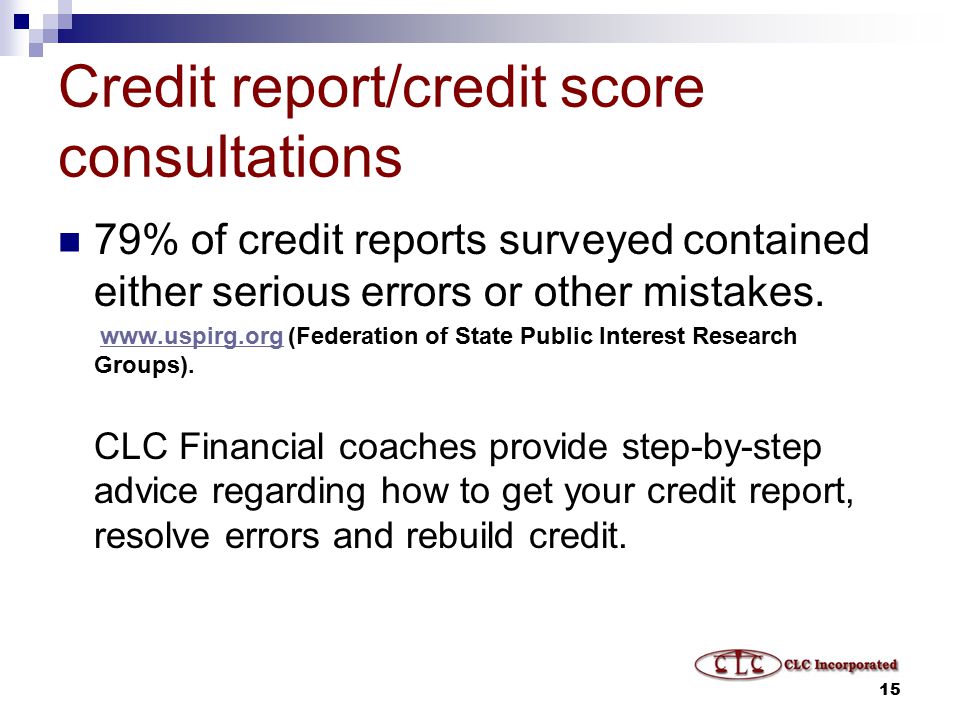 15 Credit report/credit score consultations 79% of credit reports surveyed contained either serious errors or other mistakes.