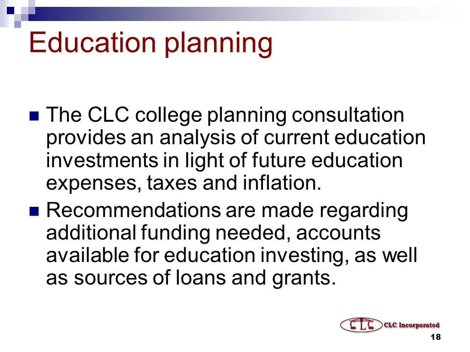 18 Education planning The CLC college planning consultation provides an analysis of current education investments in light of future education expenses, taxes and inflation.