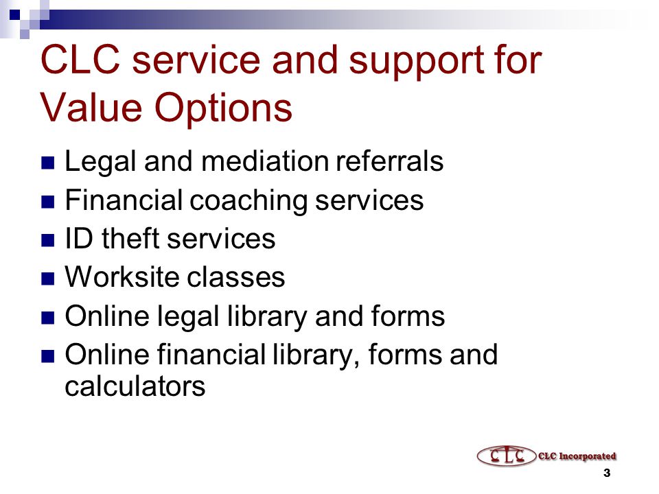 3 CLC service and support for Value Options Legal and mediation referrals Financial coaching services ID theft services Worksite classes Online legal library and forms Online financial library, forms and calculators