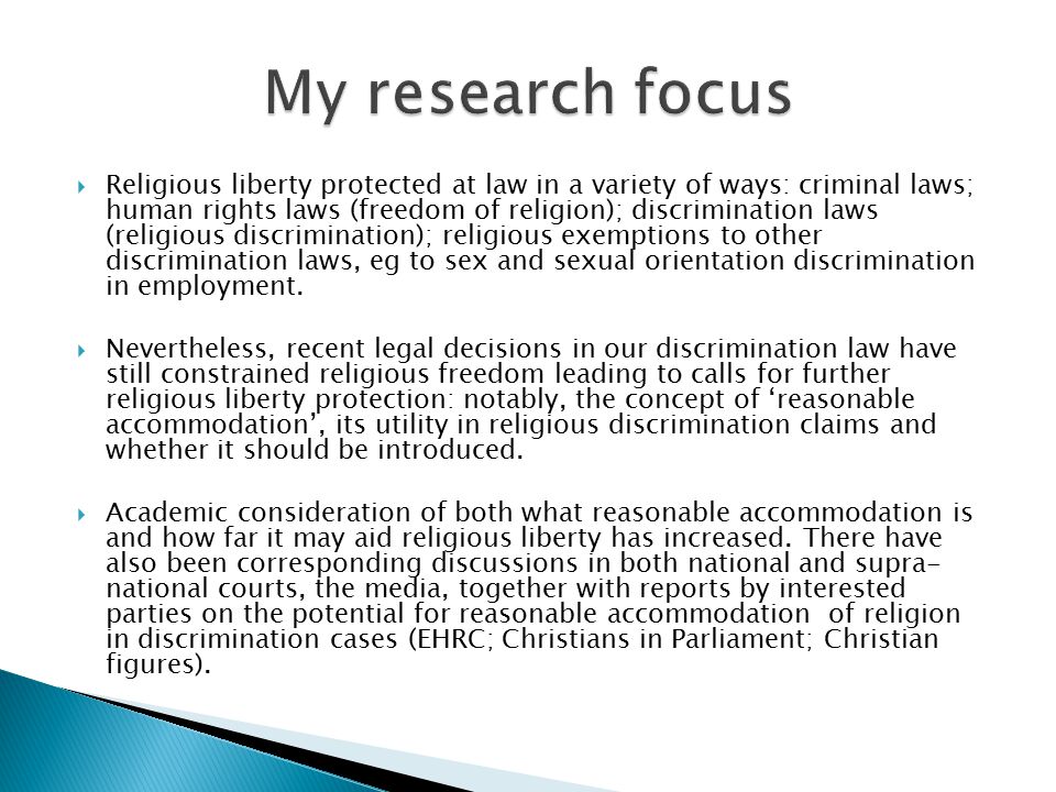  Religious liberty protected at law in a variety of ways: criminal laws; human rights laws (freedom of religion); discrimination laws (religious discrimination); religious exemptions to other discrimination laws, eg to sex and sexual orientation discrimination in employment.