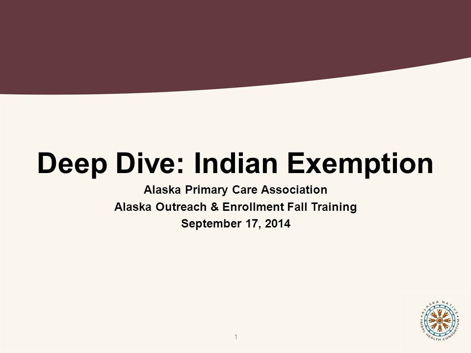 Deep Dive: Indian Exemption Alaska Primary Care Association Alaska Outreach & Enrollment Fall Training September 17,