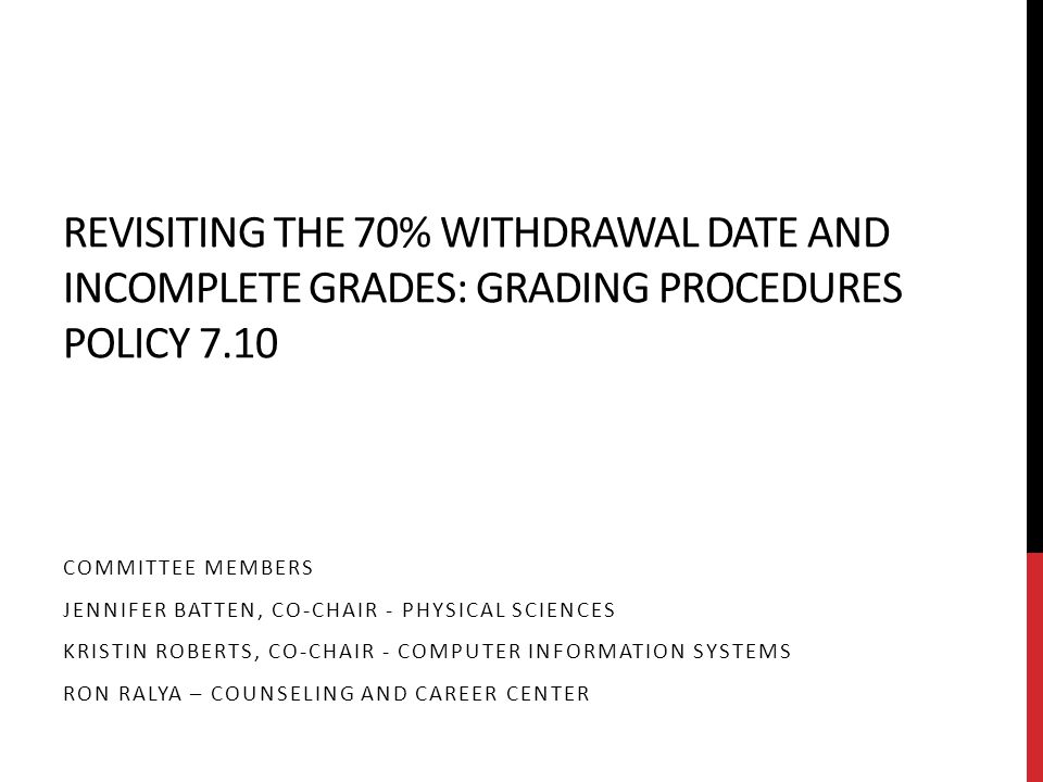 REVISITING THE 70% WITHDRAWAL DATE AND INCOMPLETE GRADES: GRADING PROCEDURES POLICY 7.10 COMMITTEE MEMBERS JENNIFER BATTEN, CO-CHAIR - PHYSICAL SCIENCES KRISTIN ROBERTS, CO-CHAIR - COMPUTER INFORMATION SYSTEMS RON RALYA – COUNSELING AND CAREER CENTER