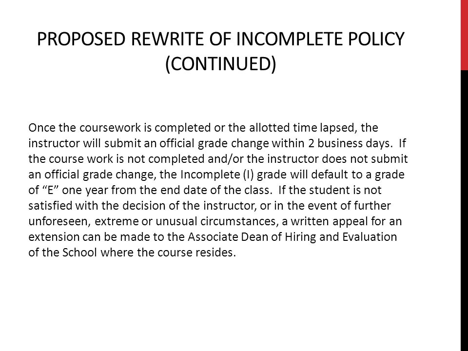 PROPOSED REWRITE OF INCOMPLETE POLICY (CONTINUED) Once the coursework is completed or the allotted time lapsed, the instructor will submit an official grade change within 2 business days.