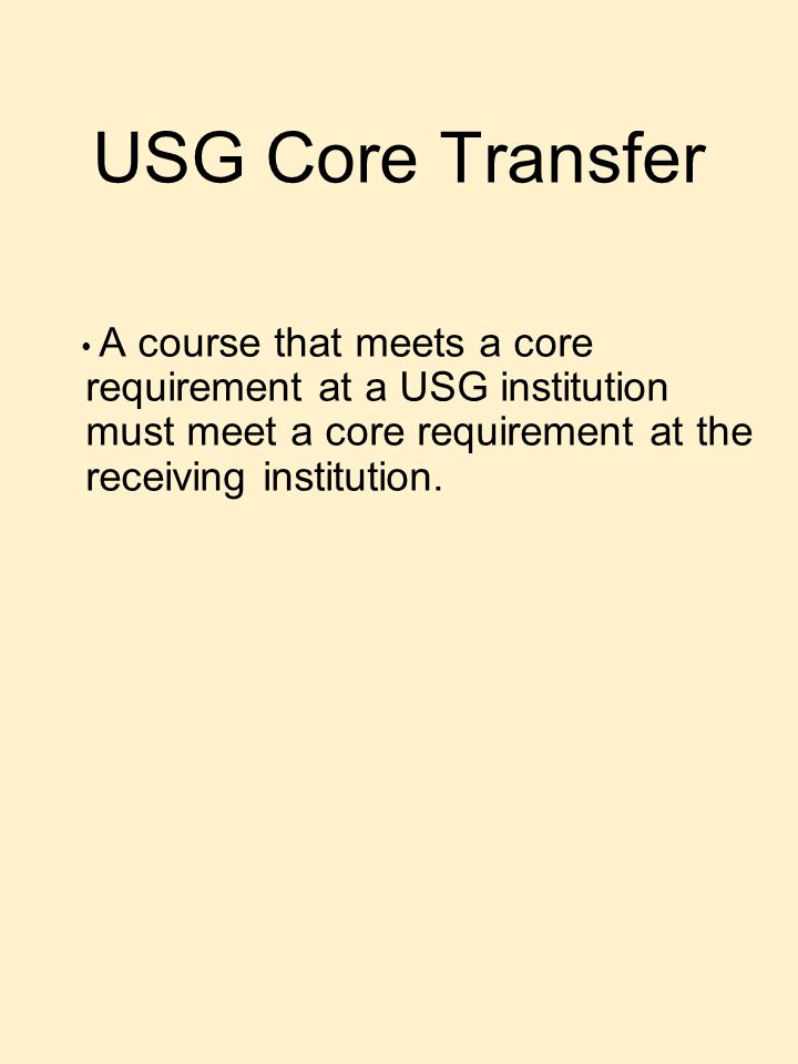 USG Core Transfer A course that meets a core requirement at a USG institution must meet a core requirement at the receiving institution.