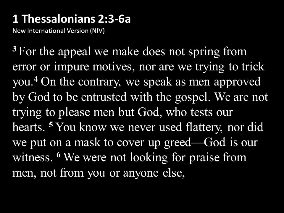 1 Thessalonians 2:3-6a New International Version (NIV) 3 For the appeal we make does not spring from error or impure motives, nor are we trying to trick you.