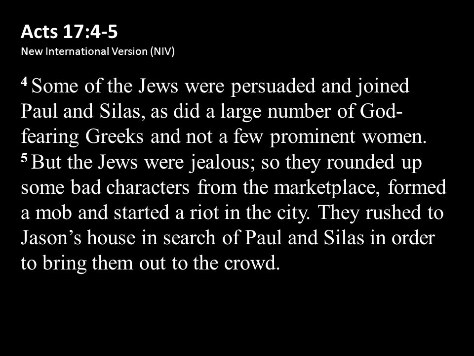 Acts 17:4-5 New International Version (NIV) 4 Some of the Jews were persuaded and joined Paul and Silas, as did a large number of God- fearing Greeks and not a few prominent women.
