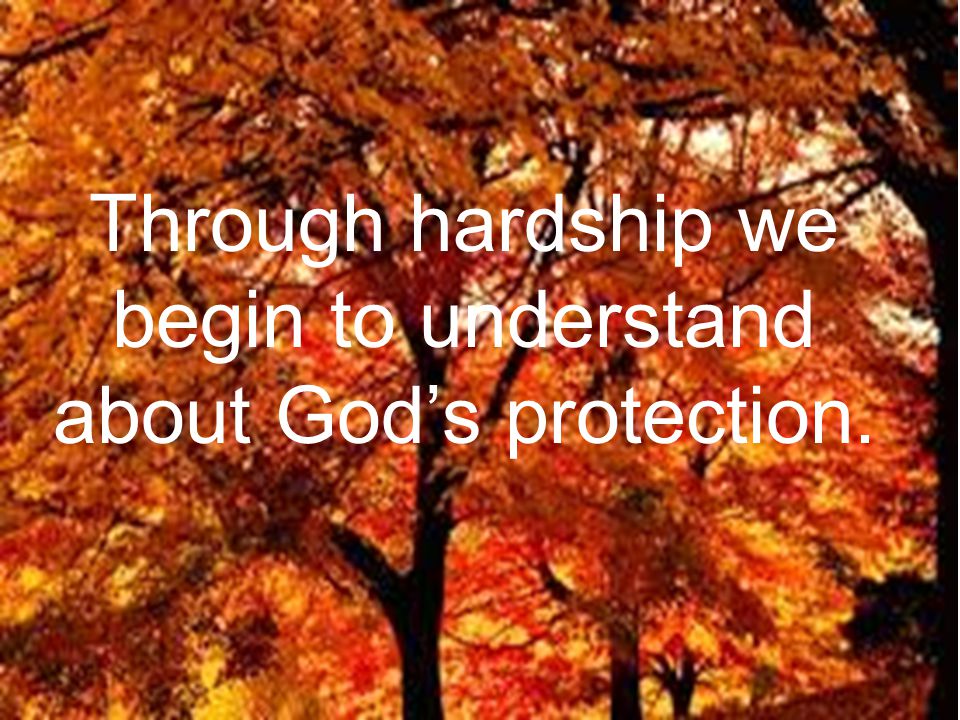 Through hardship we begin to understand about God’s protection.