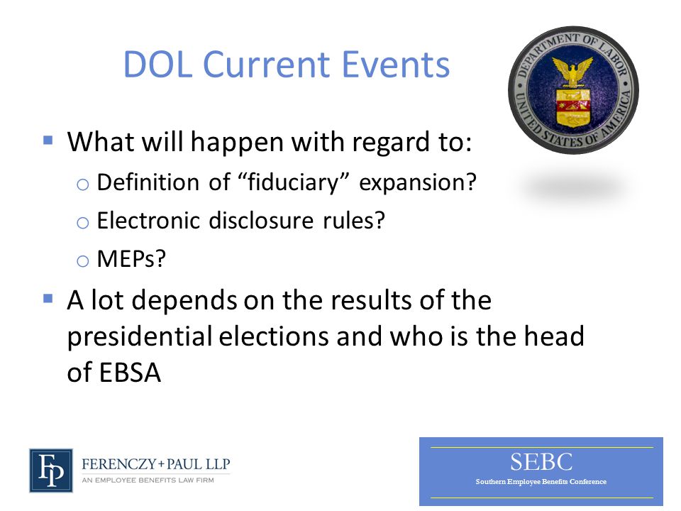 SEBC Southern Employee Benefits Conference DOL Current Events  What will happen with regard to: o Definition of fiduciary expansion.