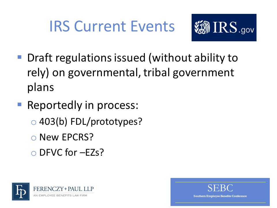 SEBC Southern Employee Benefits Conference IRS Current Events  Draft regulations issued (without ability to rely) on governmental, tribal government plans  Reportedly in process: o 403(b) FDL/prototypes.