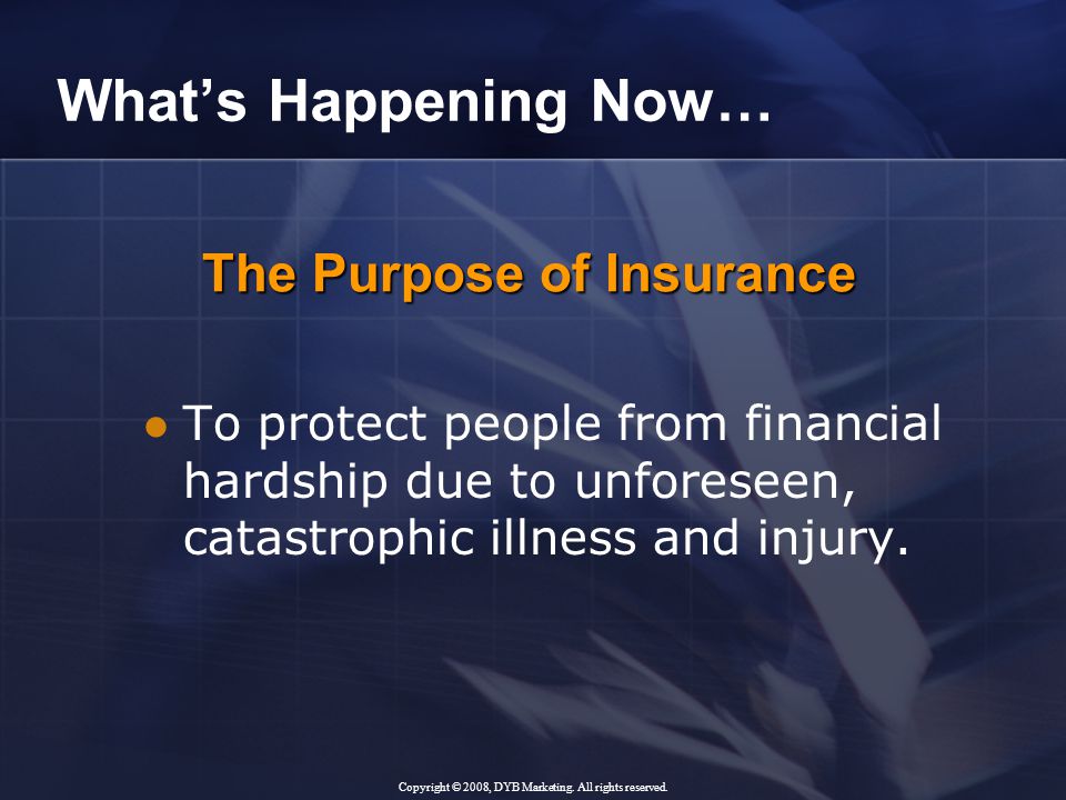 The Purpose of Insurance What’s Happening Now… To protect people from financial hardship due to unforeseen, catastrophic illness and injury.