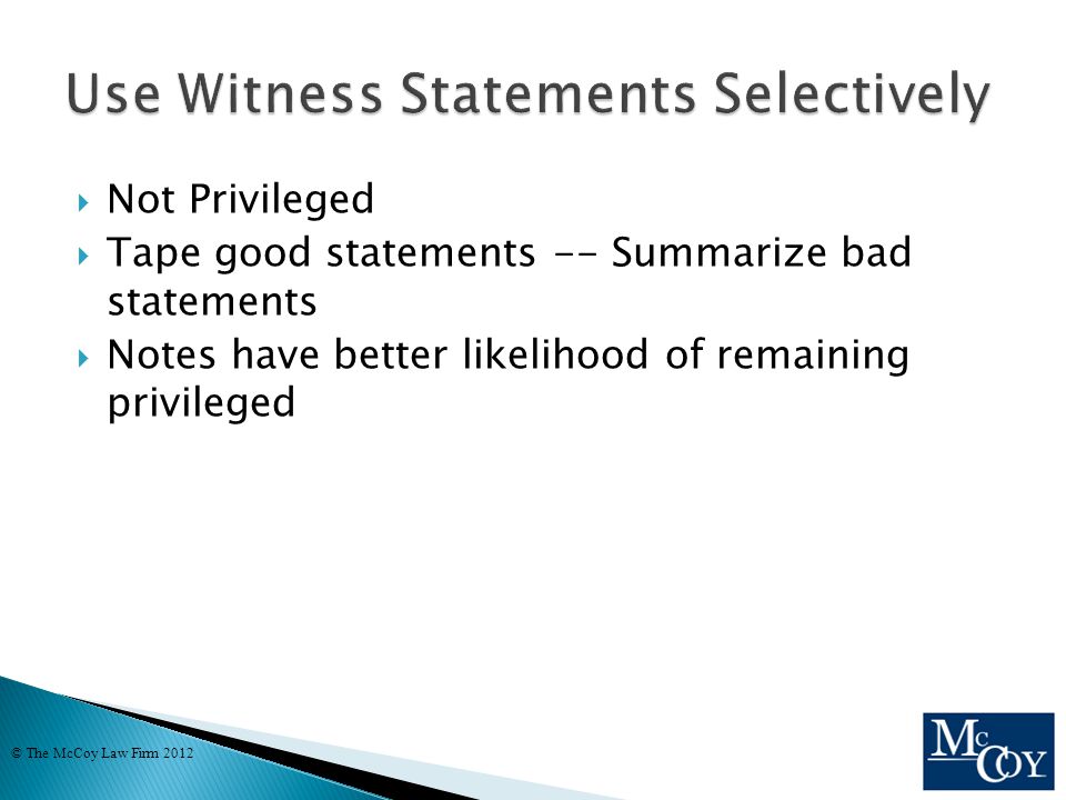  Not Privileged  Tape good statements -- Summarize bad statements  Notes have better likelihood of remaining privileged © The McCoy Law Firm 2012