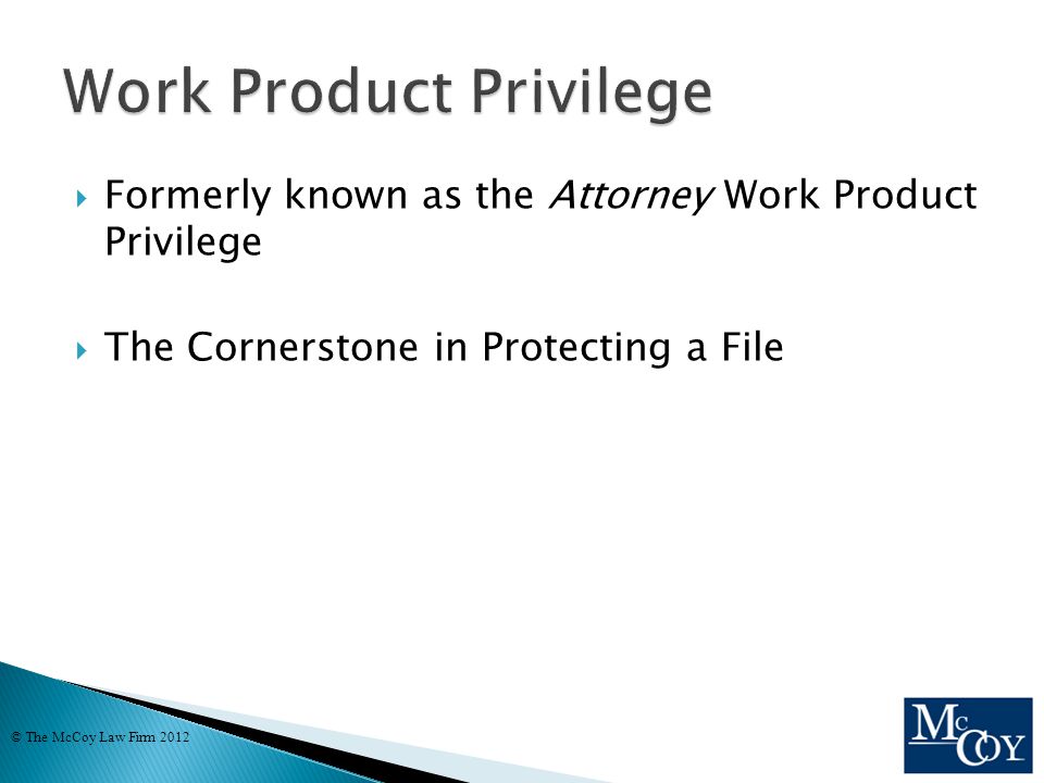  Formerly known as the Attorney Work Product Privilege  The Cornerstone in Protecting a File © The McCoy Law Firm 2012