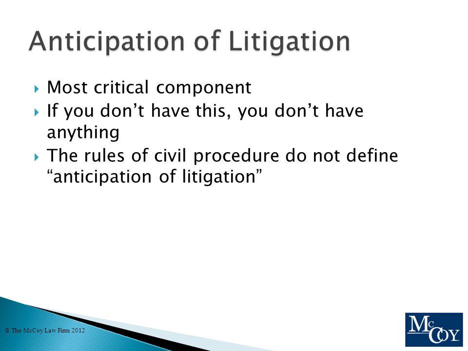  Most critical component  If you don’t have this, you don’t have anything  The rules of civil procedure do not define anticipation of litigation © The McCoy Law Firm 2012