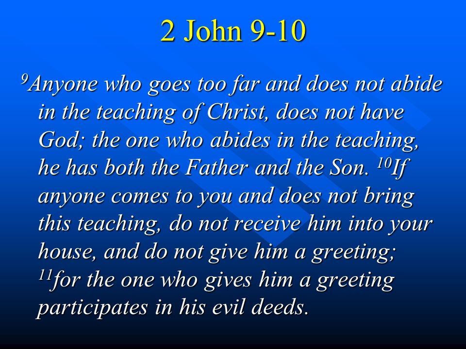 2 John Anyone who goes too far and does not abide in the teaching of Christ, does not have God; the one who abides in the teaching, he has both the Father and the Son.