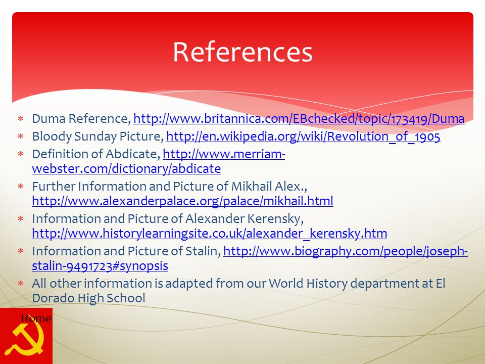  Duma Reference,    Bloody Sunday Picture,    Definition of Abdicate,   webster.com/dictionary/abdicatehttp://  webster.com/dictionary/abdicate  Further Information and Picture of Mikhail Alex.,      Information and Picture of Alexander Kerensky,      Information and Picture of Stalin,   stalin #synopsishttp://  stalin #synopsis  All other information is adapted from our World History department at El Dorado High School References Home