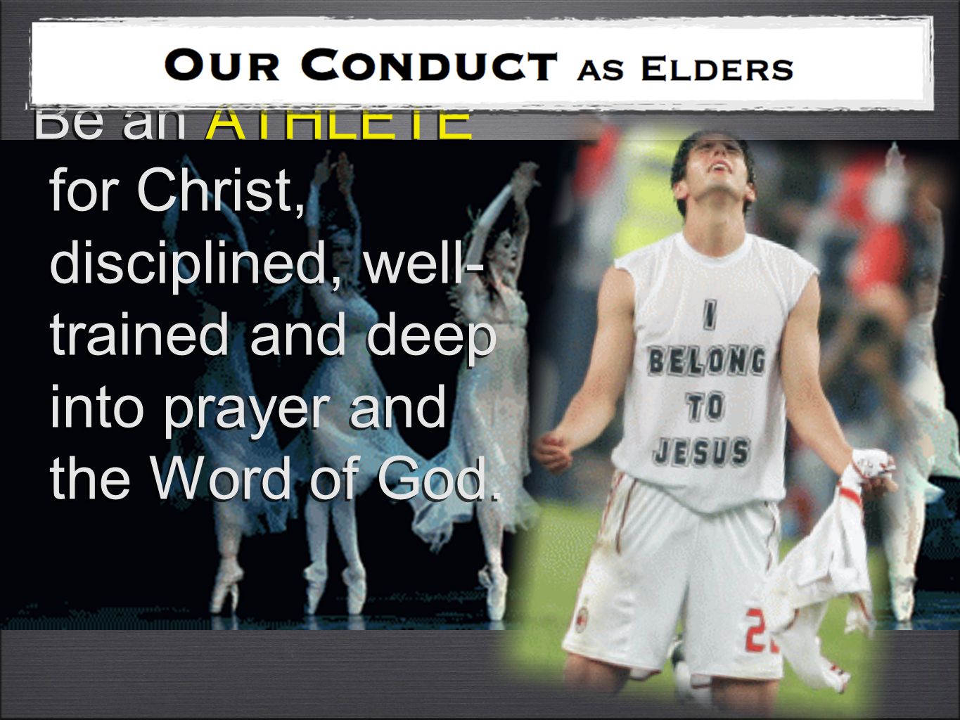 Be an ATHLETE for Christ, disciplined, well- trained and deep into prayer and the Word of God.