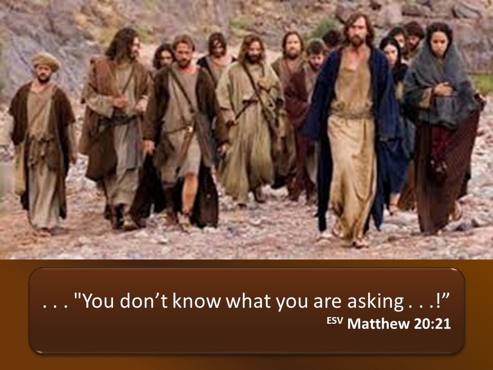 ... You don’t know what you are asking...! ESV Matthew 20:21