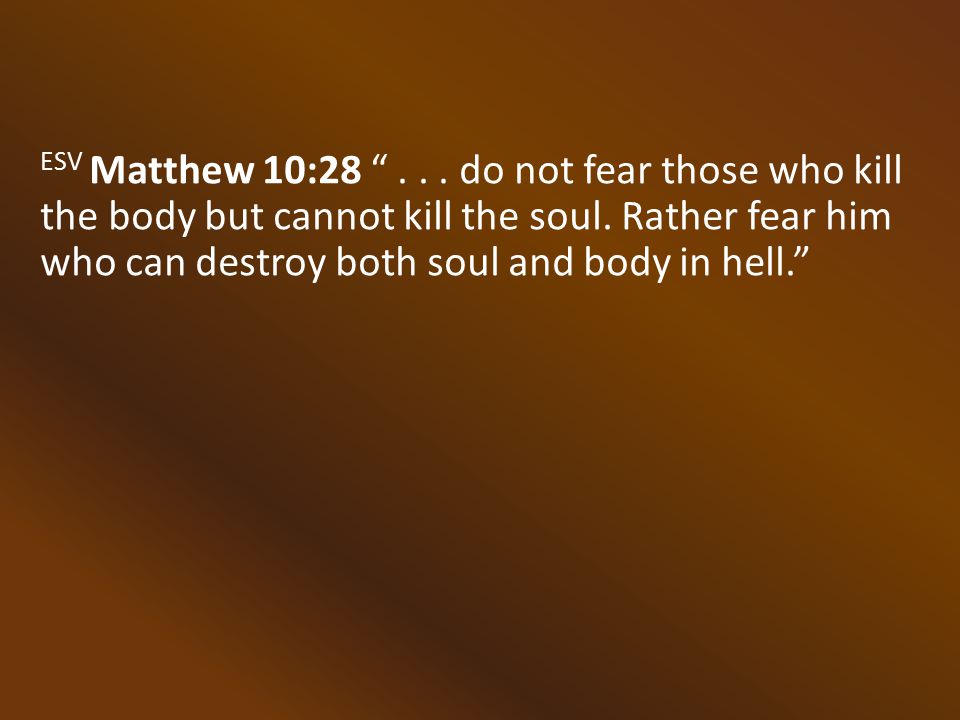 ESV Matthew 10: do not fear those who kill the body but cannot kill the soul.