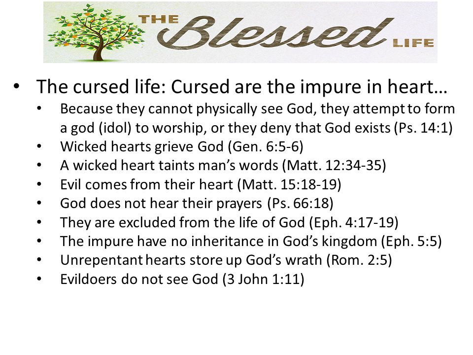 The cursed life: Cursed are the impure in heart… Because they cannot physically see God, they attempt to form a god (idol) to worship, or they deny that God exists (Ps.