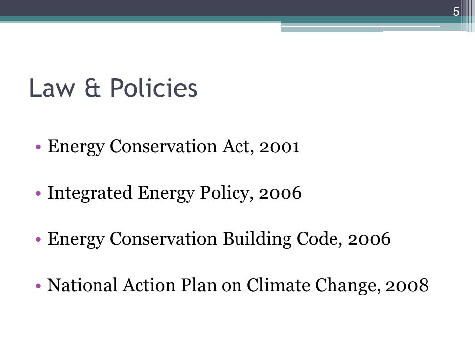 Law & Policies Energy Conservation Act, 2001 Integrated Energy Policy, 2006 Energy Conservation Building Code, 2006 National Action Plan on Climate Change,