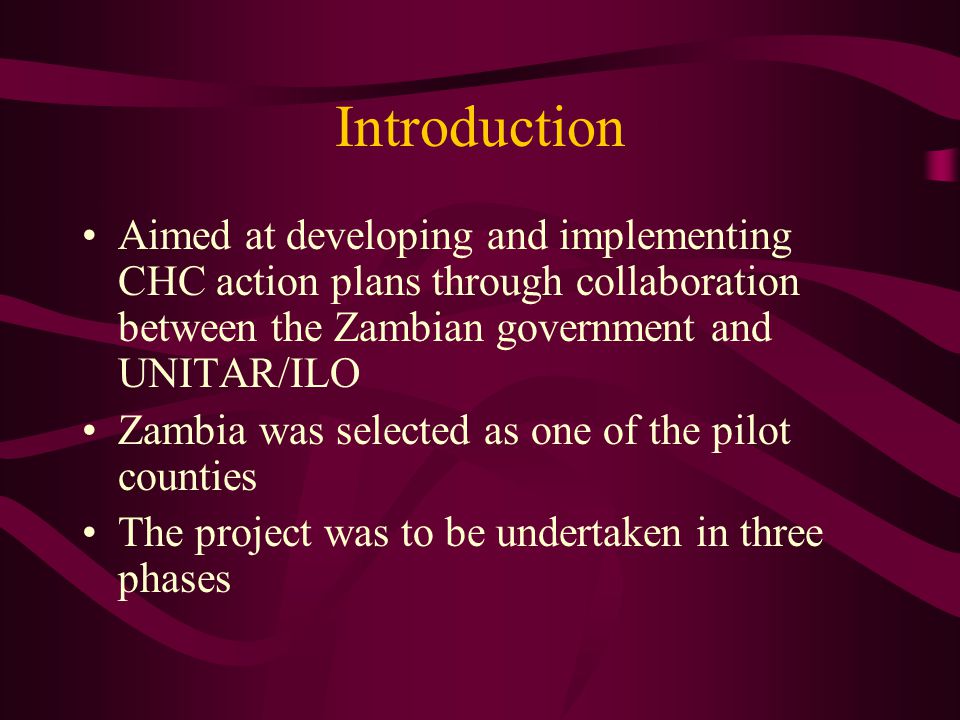 Introduction Aimed at developing and implementing CHC action plans through collaboration between the Zambian government and UNITAR/ILO Zambia was selected as one of the pilot counties The project was to be undertaken in three phases