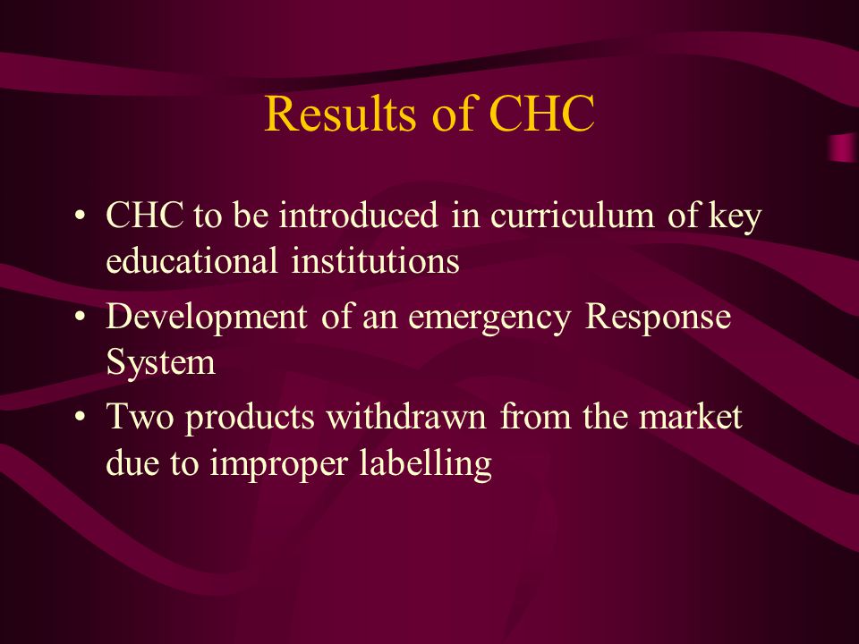 Results of CHC CHC to be introduced in curriculum of key educational institutions Development of an emergency Response System Two products withdrawn from the market due to improper labelling