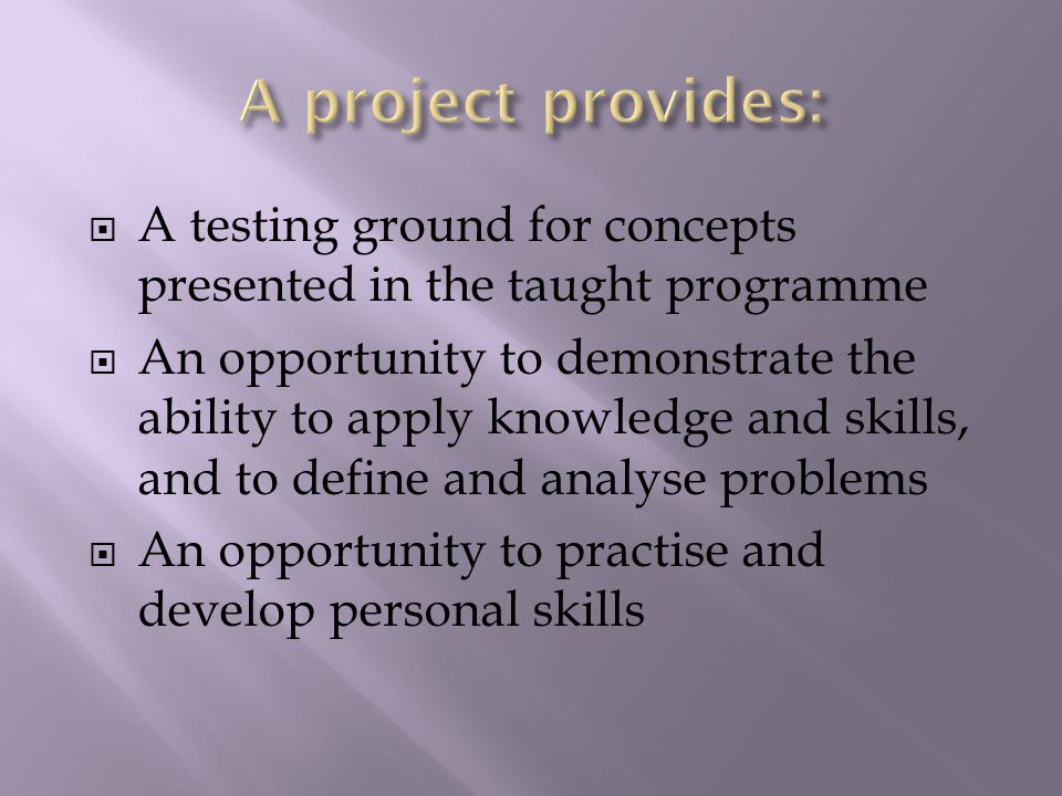  A testing ground for concepts presented in the taught programme  An opportunity to demonstrate the ability to apply knowledge and skills, and to define and analyse problems  An opportunity to practise and develop personal skills
