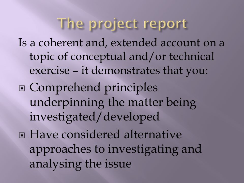 Is a coherent and, extended account on a topic of conceptual and/or technical exercise – it demonstrates that you:  Comprehend principles underpinning the matter being investigated/developed  Have considered alternative approaches to investigating and analysing the issue