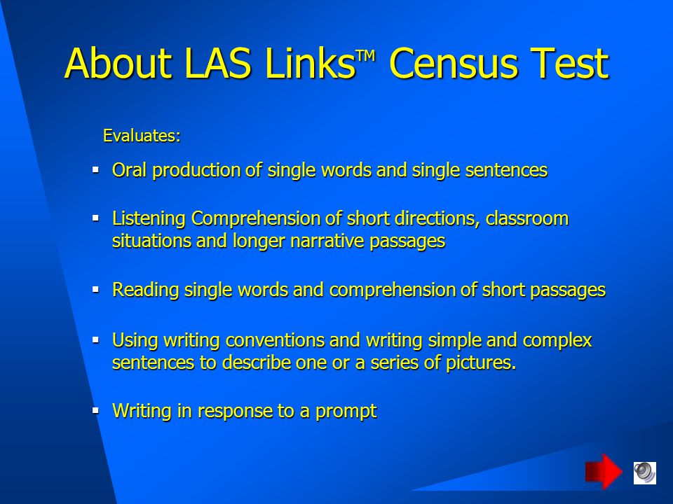 About LAS Links TM Census Test  Oral production of single words and single sentences  Listening Comprehension of short directions, classroom situations and longer narrative passages  Reading single words and comprehension of short passages  Using writing conventions and writing simple and complex sentences to describe one or a series of pictures.