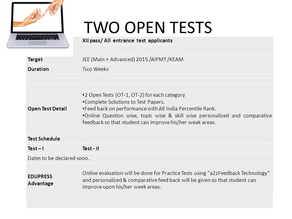 TWO OPEN TESTS Meant forXII pass/ All entrance test applicants TargetJEE (Main + Advanced) 2015 /AIPMT /KEAM DurationTwo Weeks Open Test Detail 2 Open Tests (OT-1, OT-2) for each category Complete Solutions to Test Papers.